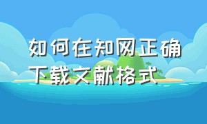 如何在知网正确下载文献格式