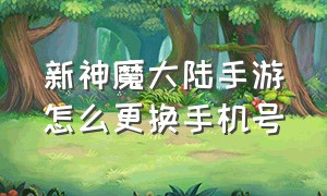 新神魔大陆手游怎么更换手机号（新神魔大陆手游怎么更换手机号登录）