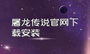 屠龙传说官网下载安装（屠龙传说手机版本官方下载）