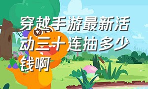 穿越手游最新活动三十连抽多少钱啊