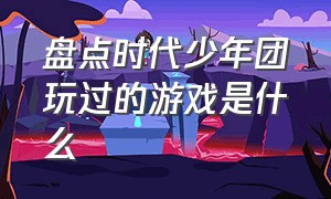 盘点时代少年团玩过的游戏是什么