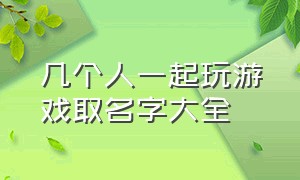 几个人一起玩游戏取名字大全（10个人一起玩游戏取名字）