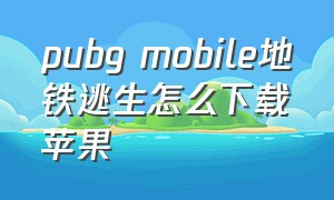 pubg mobile地铁逃生怎么下载苹果（pubg地铁逃生苹果下载入口）