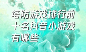 塔防游戏排行前十名抖音小游戏有哪些