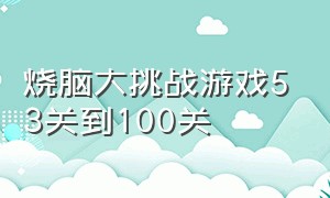 烧脑大挑战游戏53关到100关