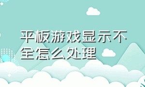 平板游戏显示不全怎么处理（平板电脑玩游戏屏幕不全怎么办）