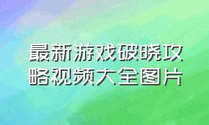 最新游戏破晓攻略视频大全图片（最新游戏破晓攻略大全视频）