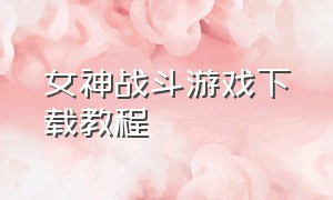 女神战斗游戏下载教程