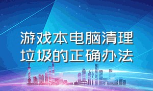 游戏本电脑清理垃圾的正确办法