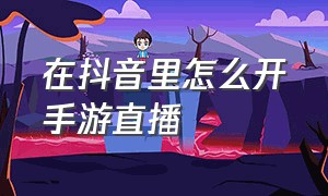 在抖音里怎么开手游直播