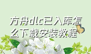 方舟dlc已入库怎么下载安装教程（方舟怎么把下载的dlc删除）