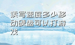 读写速度多少移动硬盘可以打游戏（移动硬盘传输速度多少可以玩游戏）