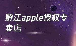 黔江apple授权专卖店（黔江apple授权专营店）