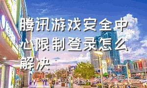 腾讯游戏安全中心限制登录怎么解决（腾讯游戏安全中心冻结解除不了了）