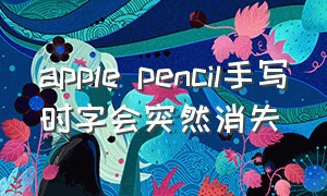 apple pencil手写时字会突然消失（applepencil为什么写字断断续续）