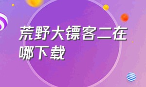 荒野大镖客二在哪下载（荒野大镖客二怎么免费下载）