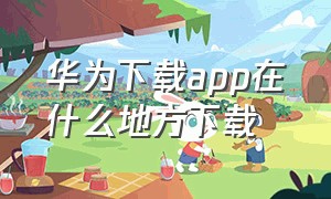 华为下载app在什么地方下载