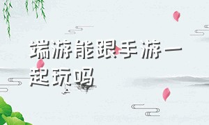 端游能跟手游一起玩吗