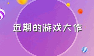 近期的游戏大作（现在最新游戏大作排行榜）