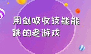 用剑吸收技能能跳的老游戏（用剑和刀还有飞镖打怪的游戏）