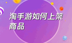 淘手游如何上架商品（淘手游要怎么把自己的账号上架）