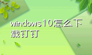 windows10怎么下载钉钉（windows10如何下载钉钉）
