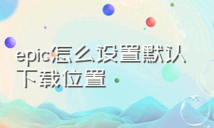 epic怎么设置默认下载位置