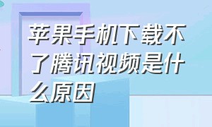 苹果手机下载不了腾讯视频是什么原因