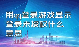 用qq登录游戏显示登录未授权什么意思（qq解除游戏授权后再登录怎么弄）