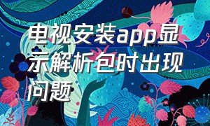 电视安装app显示解析包时出现问题