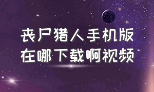 丧尸猎人手机版在哪下载啊视频（丧尸猎人破解版下载）