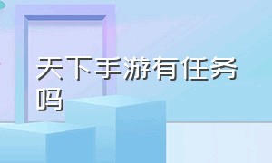 天下手游有任务吗（天下手游有任务吗现在）