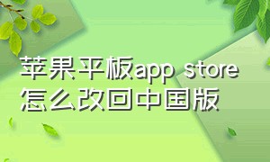 苹果平板app store怎么改回中国版（苹果平板app store找不到了怎么办）