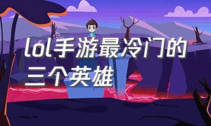 lol手游最冷门的三个英雄