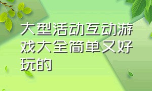 大型活动互动游戏大全简单又好玩的（50个趣味游戏活动大全）