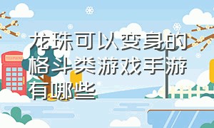 龙珠可以变身的格斗类游戏手游有哪些