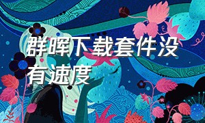 群晖下载套件没有速度（群晖套件下载慢）