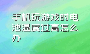 手机玩游戏时电池温度过高怎么办（打游戏时手机电池温度）