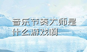 音乐节奏大师是什么游戏啊（节奏大师类的游戏在哪里下载）