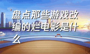 盘点那些游戏改编的烂电影是什么