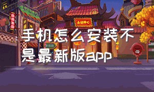 手机怎么安装不是最新版app