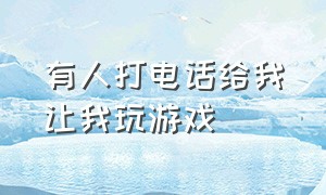 有人打电话给我让我玩游戏（有人打电话给我让我玩游戏什么意思）