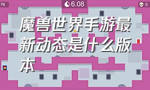 魔兽世界手游最新动态是什么版本（魔兽世界手游最新消息今天）