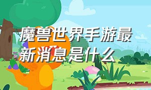 魔兽世界手游最新消息是什么