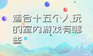 适合十五个人玩的室内游戏有哪些