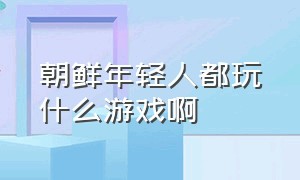 朝鲜年轻人都玩什么游戏啊（朝鲜人为什么会玩80后的游戏）