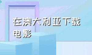 在澳大利亚下载电影（澳洲迅雷下载电影）