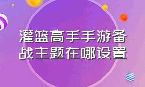 灌篮高手手游备战主题在哪设置