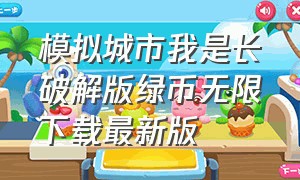 模拟城市我是长破解版绿币无限下载最新版（模拟城市无限绿钞版下载最新版）