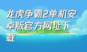 龙虎争霸2单机安卓版官方网址下载